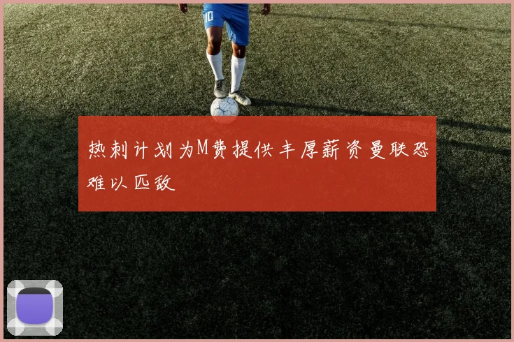 热刺计划为M费提供丰厚薪资曼联恐难以匹敌