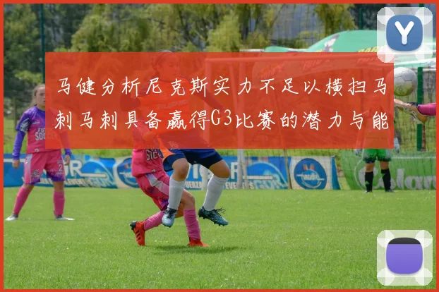 马健分析尼克斯实力不足以横扫马刺马刺具备赢得G3比赛的潜力与能力