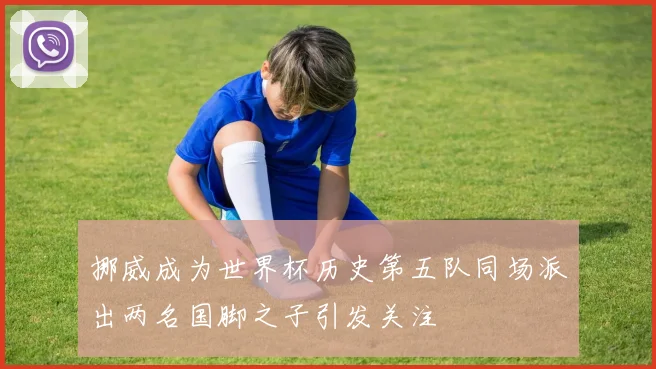 挪威成为世界杯历史第五队同场派出两名国脚之子引发关注