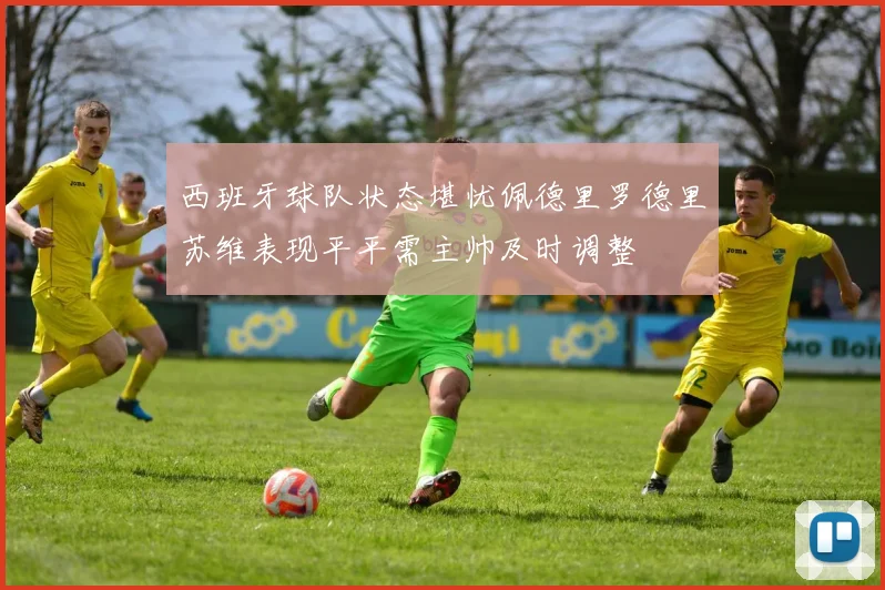 西班牙球队状态堪忧佩德里罗德里苏维表现平平需主帅及时调整