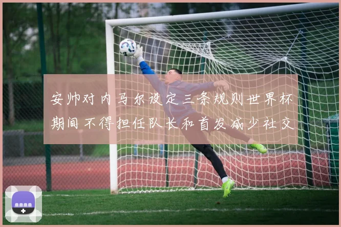 安帅对内马尔设定三条规则世界杯期间不得担任队长和首发减少社交媒体使用