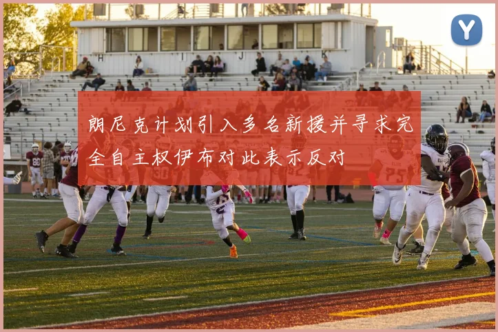朗尼克计划引入多名新援并寻求完全自主权伊布对此表示反对