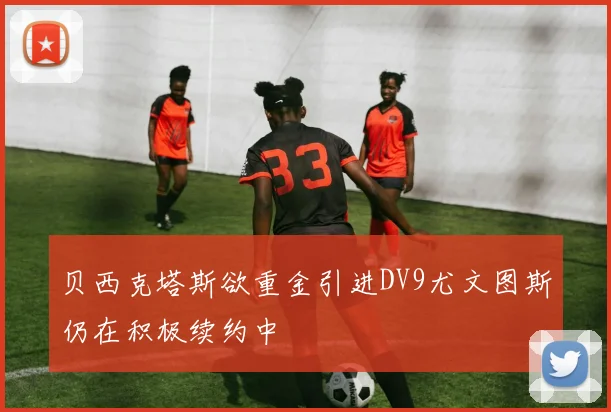 贝西克塔斯欲重金引进DV9尤文图斯仍在积极续约中