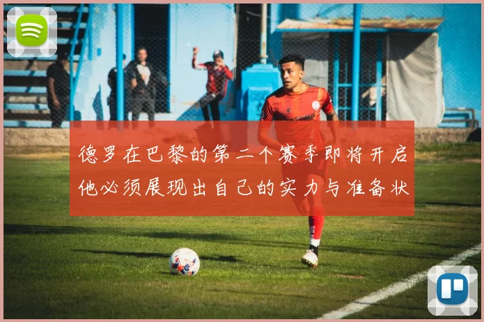 德罗在巴黎的第二个赛季即将开启他必须展现出自己的实力与准备状态