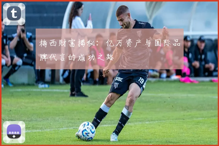 梅西财富揭秘：亿万资产与国际品牌代言的成功之路