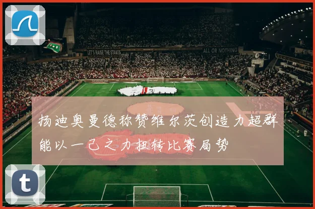 扬迪奥曼德称赞维尔茨创造力超群能以一己之力扭转比赛局势