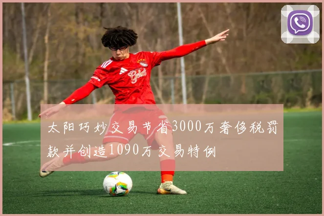 太阳巧妙交易节省3000万奢侈税罚款并创造1090万交易特例