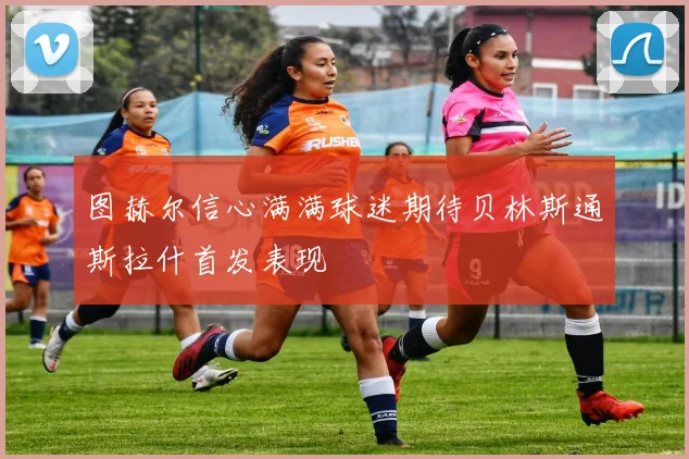 图赫尔信心满满球迷期待贝林斯通斯拉什首发表现