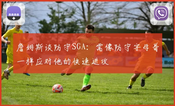 詹姆斯谈防守SGA：需像防守字母哥一样应对他的快速进攻
