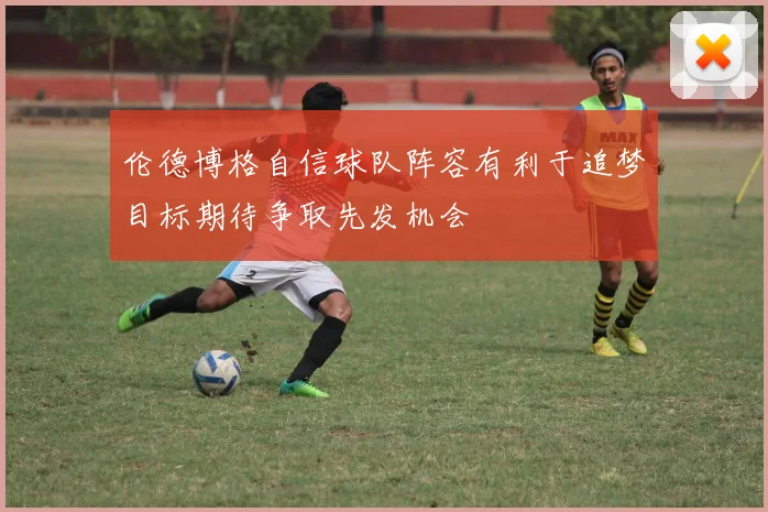 伦德博格自信球队阵容有利于追梦目标期待争取先发机会
