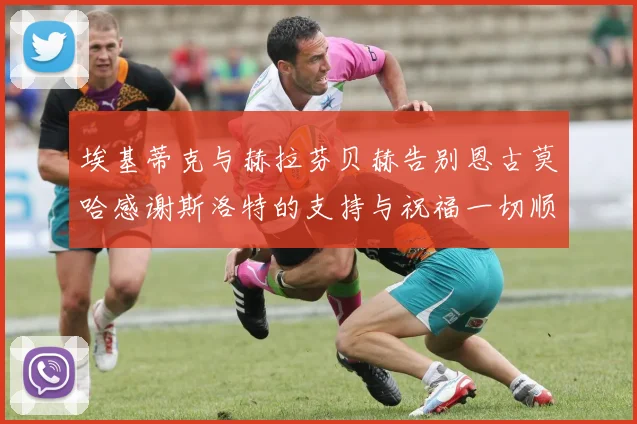 埃基蒂克与赫拉芬贝赫告别恩古莫哈感谢斯洛特的支持与祝福一切顺利