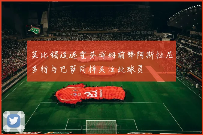 莱比锡追逐霍芬海姆前锋阿斯拉尼多特与巴萨同样关注此球员