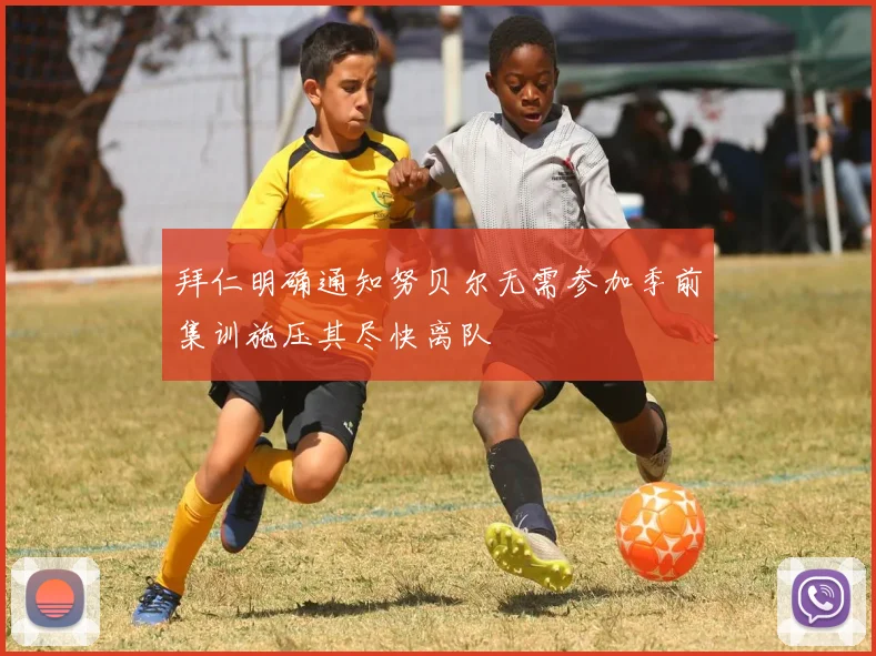 拜仁明确通知努贝尔无需参加季前集训施压其尽快离队
